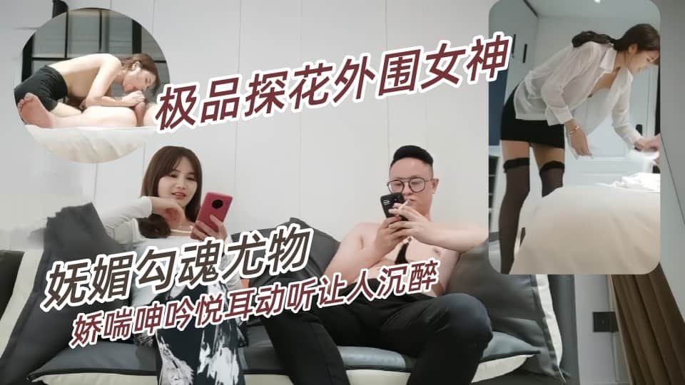 91沉公子-极品外围女神，妩媚勾魂尤物，干起来好有征服欲，娇喘呻吟悦耳动听让人沉醉