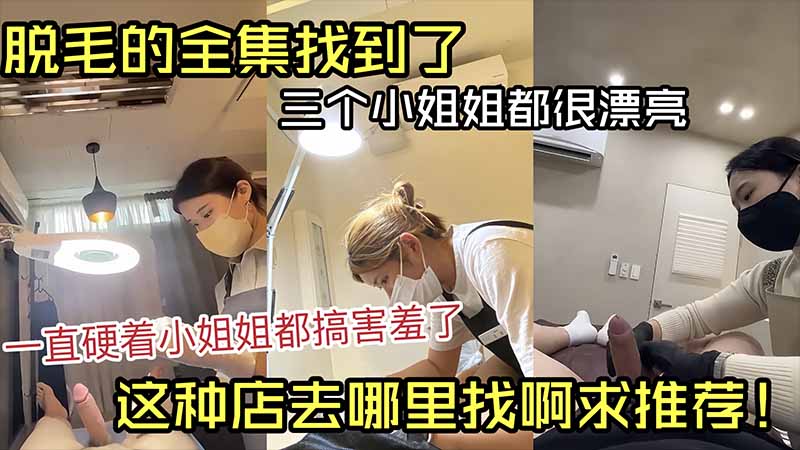 脱毛的全集找到了，三个小姐姐都很漂亮，一直硬着小姐姐都害羞了